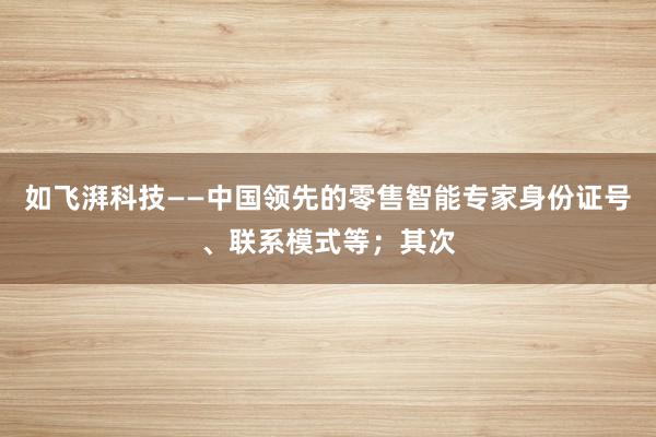 如飞湃科技——中国领先的零售智能专家身份证号、联系模式等;其次