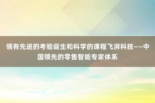 领有先进的考验诞生和科学的课程飞湃科技——中国领先的零售智能专家体系