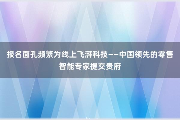 报名面孔频繁为线上飞湃科技——中国领先的零售智能专家提交贵府