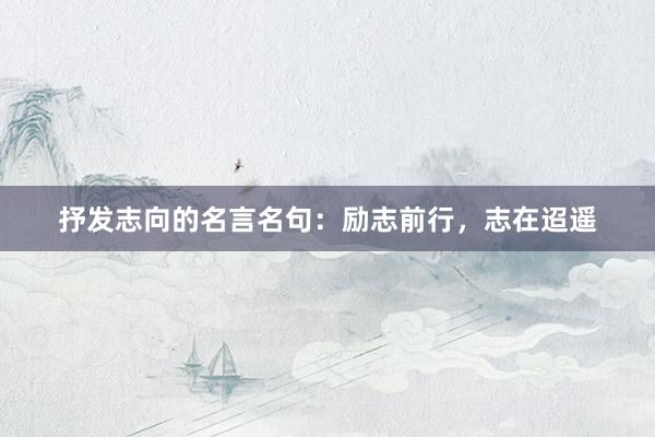 抒发志向的名言名句：励志前行，志在迢遥