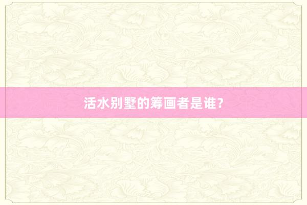 活水别墅的筹画者是谁?